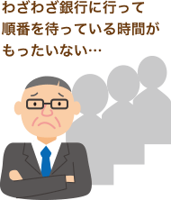 わざわざ銀行に行って順番を待っている時間がもったいない…