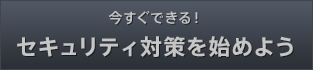 今すぐできる！セキュリティ対策を始めよう