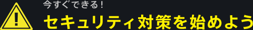 今すぐできる！セキュリティ対策を始めよう